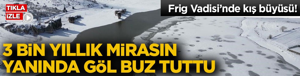 Frig Vadisi’nde kış büyüsü! 3 bin yıllık mirasın yanında göl buz tuttu