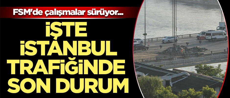 FSM'de çalışmalar sürüyor... İşte İstanbul trafiğinde son durum