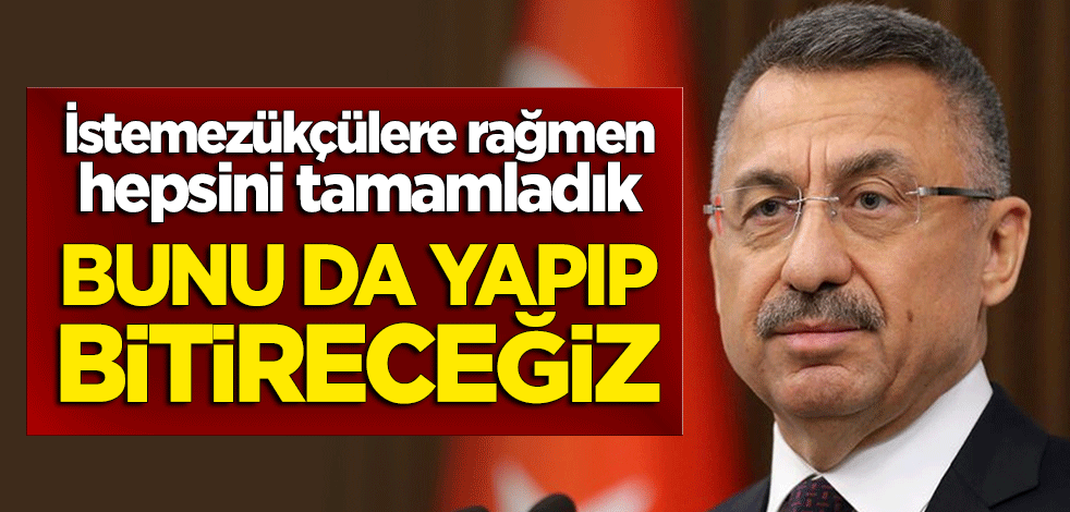 Fuat Oktay: İstemezükçülere rağmen hepsini tamamladık, bunu da yapıp bitireceğiz