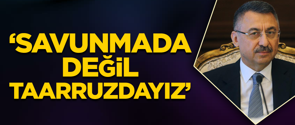 Fuat Oktay: Savunmada değil taarruzdayız
