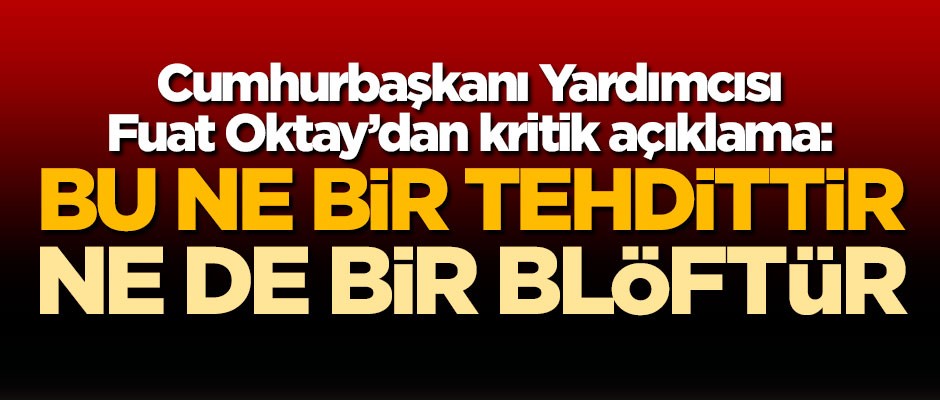 Fuat Oktay'dan kritik açıklama: Bu ne bir tehdittir ne de bir blöftür