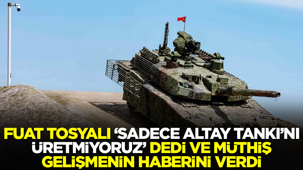 Fuat Tosyalı 'sadece Altay Tankı'nı üretmiyoruz' dedi ve müthiş gelişmenin haberini verdi