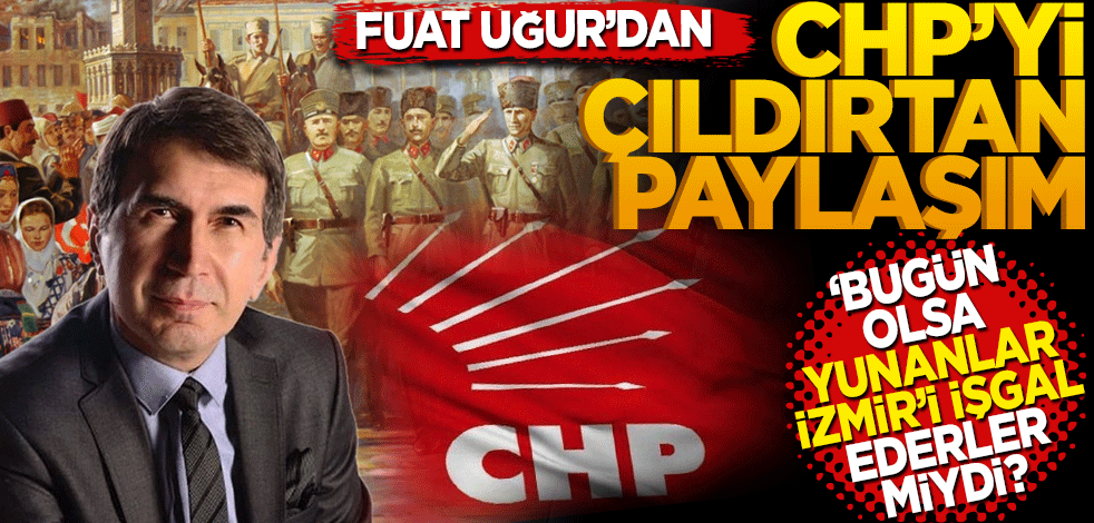 Fuat Uğur’dan CHP’yi çıldırtan paylaşım! "Bugün olsa Yunanlar İzmir’i işgal ederler miydi?