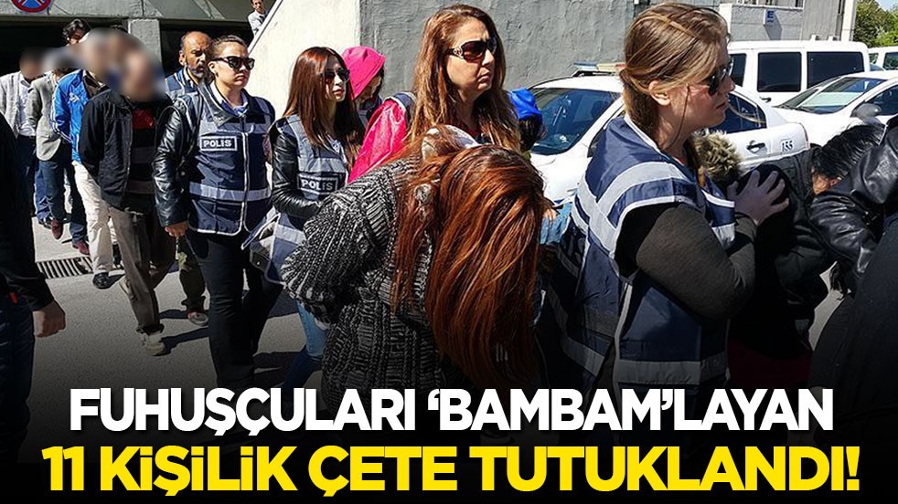 Fuhuşçuları ‘bambam’layan 11 kişilik çete tutuklandı!