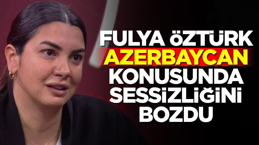 Fulya Öztürk Azerbaycan konusunda sessizliğini bozdu