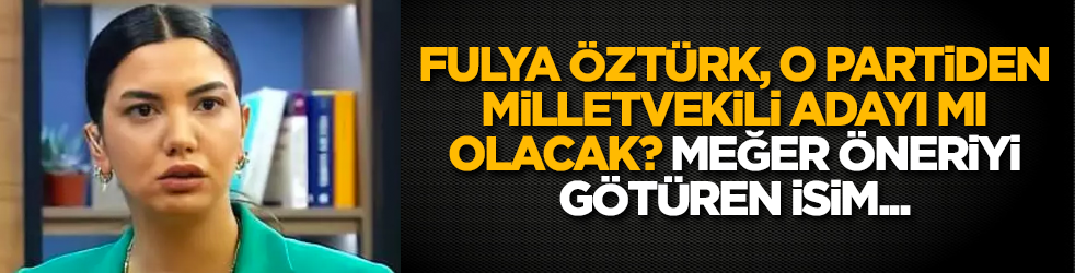 Fulya Öztürk, o partiden milletvekili adayı mı olacak? Meğer öneriyi götüren isim...