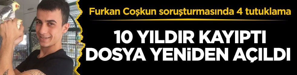 Furkan Coşkun soruşturmasında 4 tutuklama! 10 yıldır kayıptı, dosya yeniden açıldı