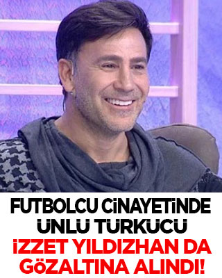 Futbolcu cinayetinde ünlü türkücü İzzet Yıldızhan da gözaltına alındı!
