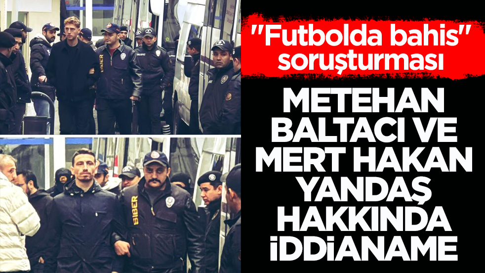 "Futbolda bahis" soruşturması! Metehan Baltacı ve Mert Hakan Yandaş hakkında iddianame