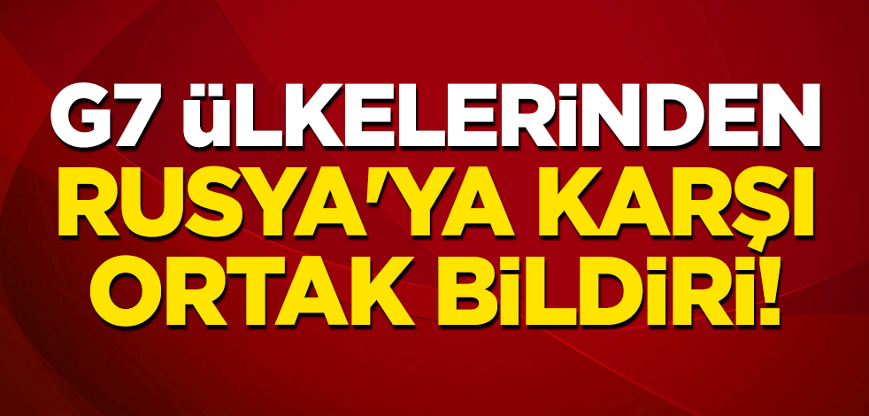G7 ülkelerinden Rusya'ya karşı ortak bildiri!
