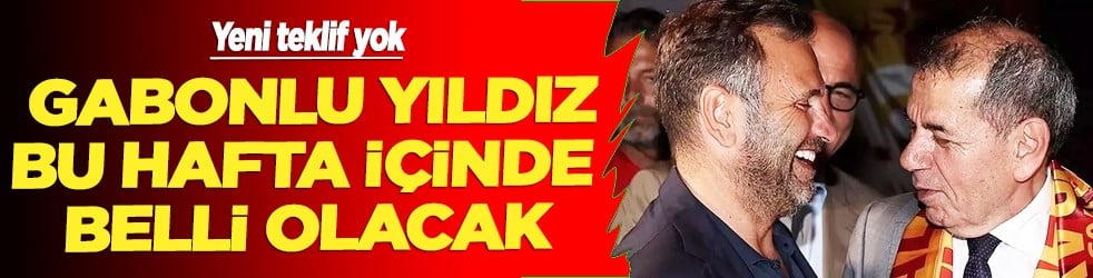 Gabonlu yıldız bu hafta içinde belli olacak: Yeni teklif yok