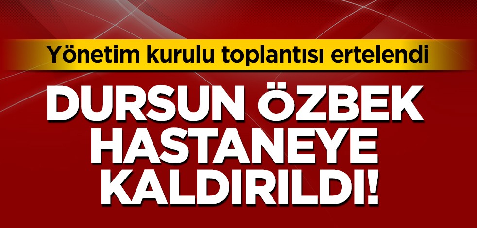 Galatasaray Başkanı Dursun Özbek hastaneye kaldırıldı