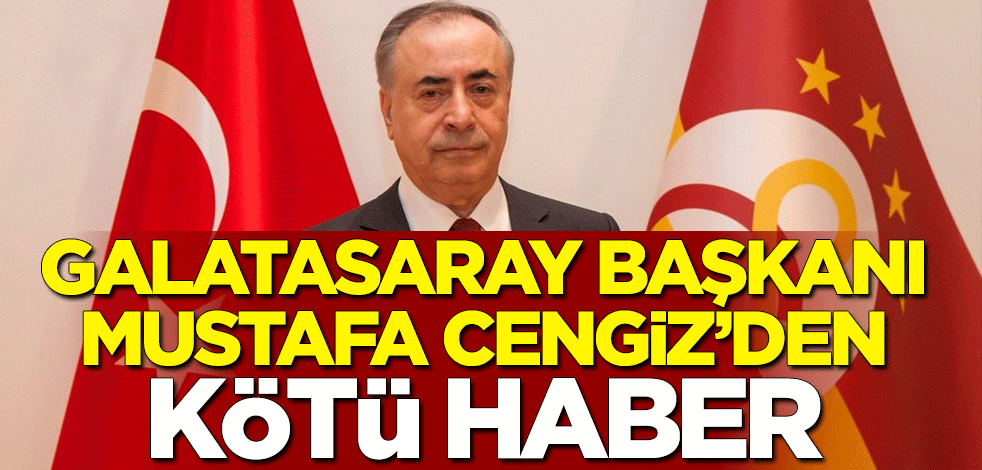 Galatasaray Başkanı Mustafa Cengiz'den kötü haber