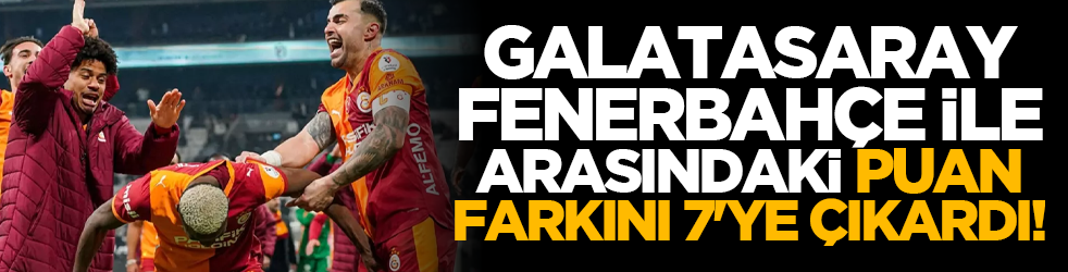 Galatasaray, Fenerbahçe ile arasındaki puan farkını 7'ye çıkardı! Yarış kızışıyor