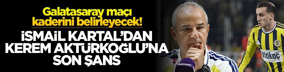 Galatasaray maçı kaderini belirleyecek! İsmail Kartal'dan Kerem Aktürkoğlu'na son şans