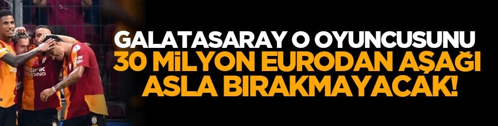 Galatasaray o oyuncusunu 30 milyon eurodan aşağı asla bırakmayacak!