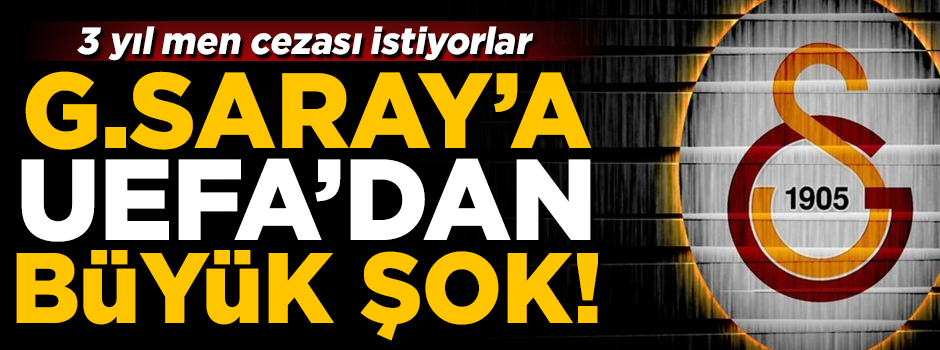 Galatasaray'a UEFA'dan büyük şok! 3 yıl men cezası istiyorlar