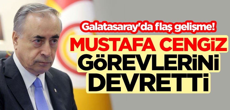 Galatasaray'da flaş gelişme! Başkan Mustafa Cengiz görevlerini devretti