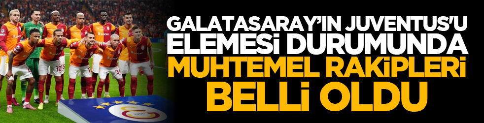 Galatasaray'ın Juventus'u elemesi durumunda muhtemel rakipleri belli oldu