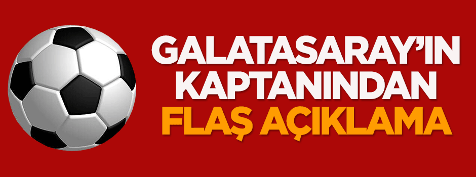 Galatasaray'ın kaptanından flaş açıklama