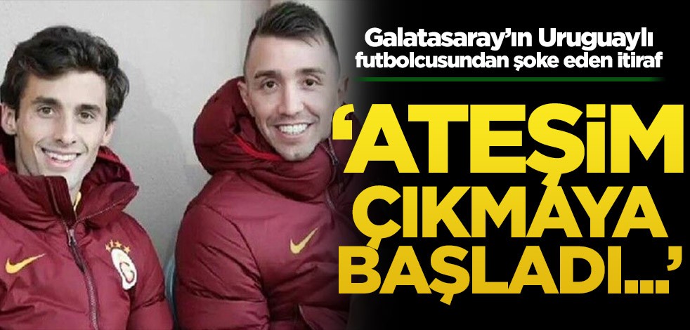 Galatasaray’ın Uruguaylı futbolcusundan şoke eden itiraf! ‘Ateşim çıkmaya başladı’