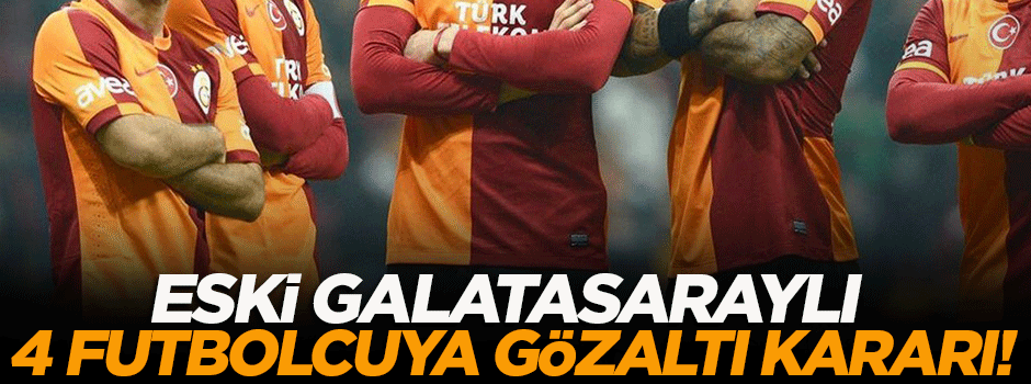 Galatasaraylı 4 eski futbolcuya gözaltı kararı