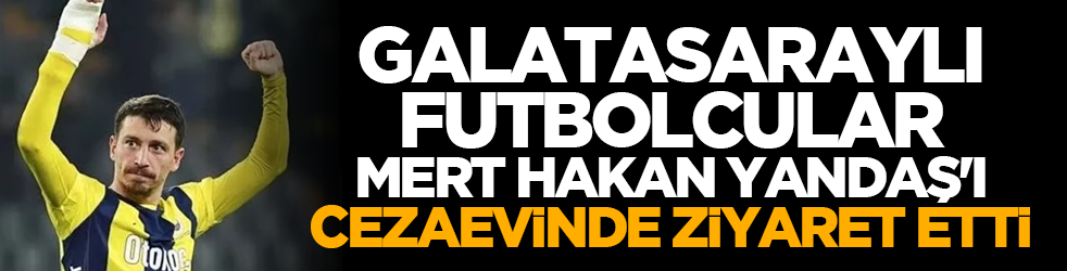 Galatasaraylı futbolcular Mert Hakan Yandaş'ı cezaevinde ziyaret etti