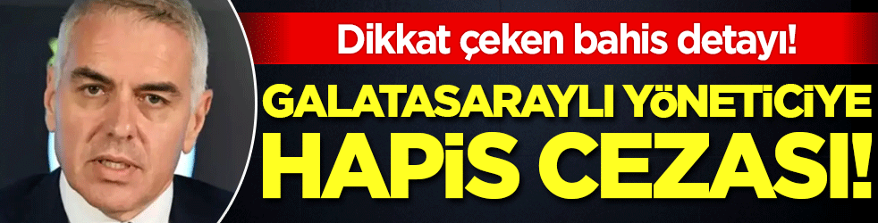 Galatasaraylı yöneticiye hapis cezası! Dikkat çeken bahis detayı!