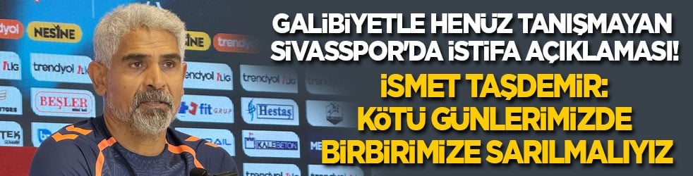 Galibiyetle henüz tanışmayan Sivasspor'da istifa açıklaması! İsmet Taşdemir: Kötü günlerimizde birbirimize sarılmalıyız
