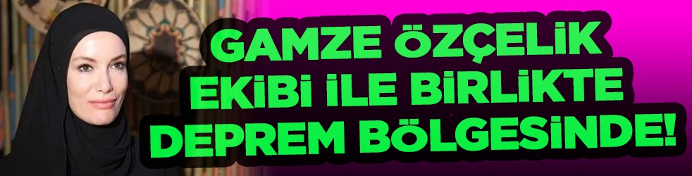 Gamze Özçelik ekibi ile birlikte deprem bölgesinde!