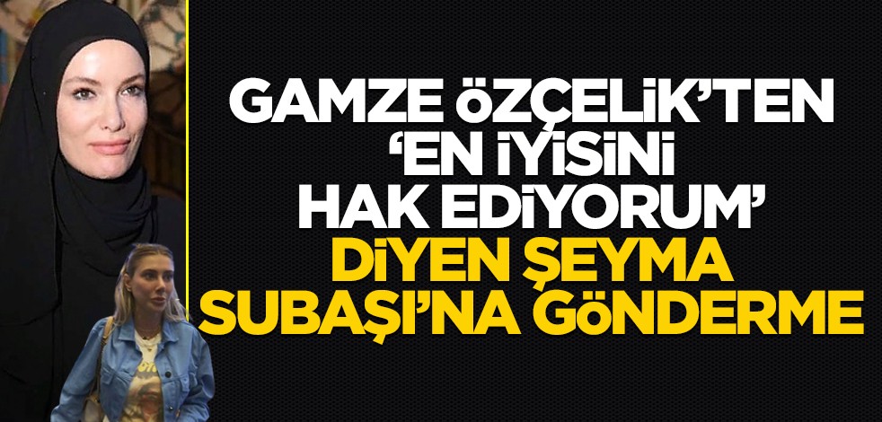 Gamze Özçelik'ten, "En iyisini hak ediyorum" diyen Şeyma Subaşı'na gönderme