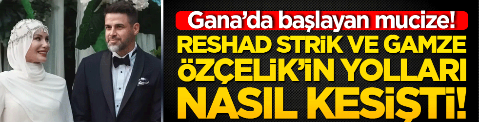 Gana’da başlayan mucize: Reshad Strik ve Gamze Özçelik’in yolları nasıl kesişti!