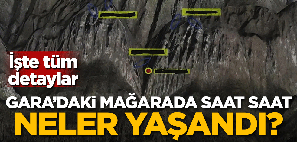 Gara'daki mağarada saat saat neler yaşandı? İşte tüm detaylar