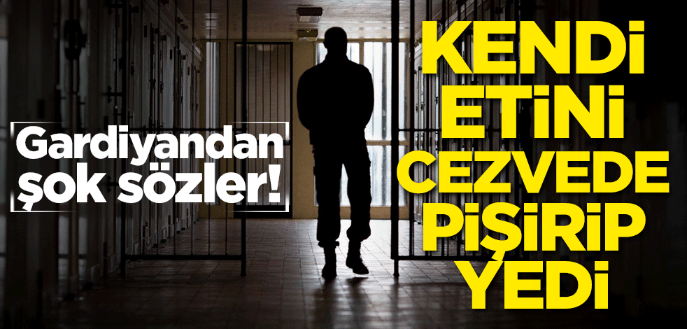 Gardiyandan şok sözler: Kendi etini cezvede pişirip yedi