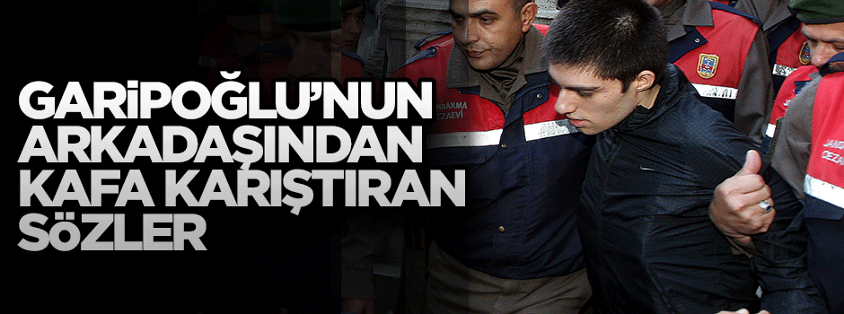 Garipoğlu'nun arkadaşından kafa karıştıran sözler