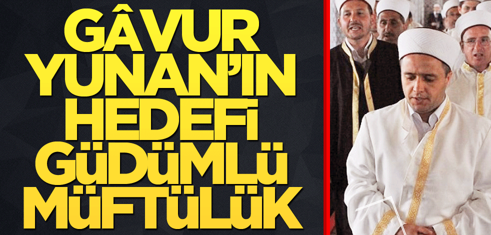 Gâvur Yunan’ın hedefi güdümlü müftülük