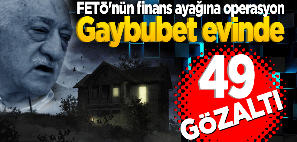 'Gaybubet evinde' saklanmışlar... FETÖ'nün finans ayağına operasyon: 49 gözaltı