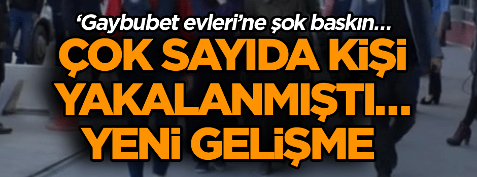 ‘Gaybubet evleri’ne şok baskın… Çok sayıda kişi yakalanmıştı… Yeni gelişme