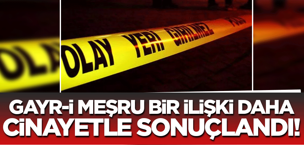 Gayr-i meşru bir ilişki daha cinayetle sonuçlandı! İşte nikah dışı bitrlikteliğin getirdiği felaket