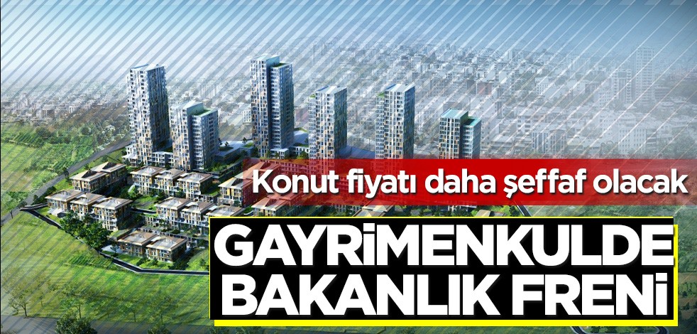 Fiyatlar daha şeffaf olacak! Gayrimenkulde bakanlık freni!