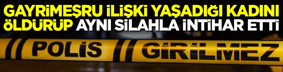 Gayrimeşru ilişki yaşadığı kadını öldürüp aynı silahla intihar etti