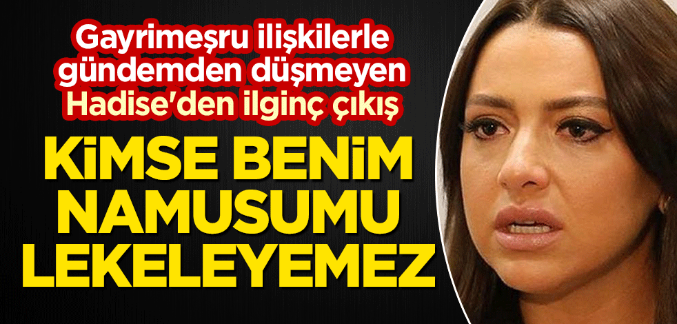 Gayrimeşru ilişkilerle gündemden düşmeyen Hadise'den ilginç 'namus' çıkışı