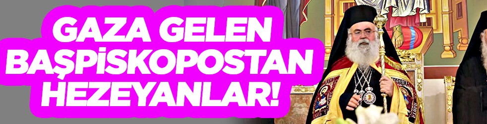 Gaza gelen başpiskopostan hezeyanlar!