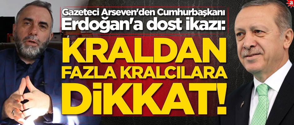 Gazeteci Arseven'den Cumhurbaşkanı Erdoğan'a dost ikazı: Kraldan fazla kralcılara dikkat