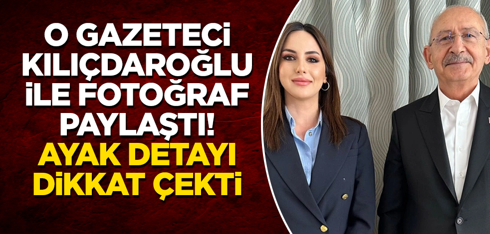 Gazeteci Duygu Demirdağ, Kemal Kılıçdaroğlu ile fotoğraf paylaştı! Ayak detayı dikkat çekti