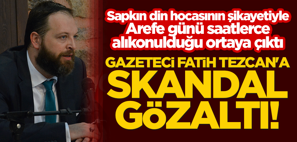 Gazeteci Fatih Tezcan'a skandal gözaltı! Sapkın din hocasının şikayetiyle Arefe günü saatlerce alıkonulduğu ortaya çıktı