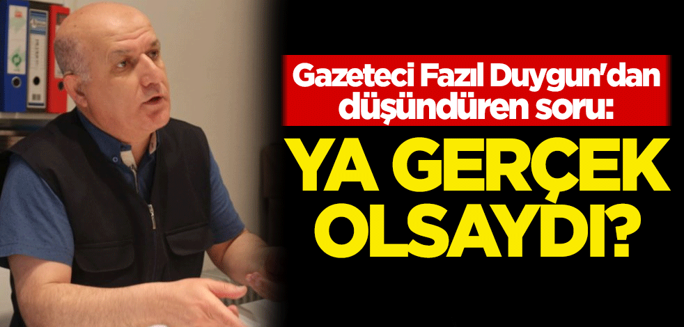 Gazeteci Fazıl Duygun'dan düşündüren soru: Ya gerçek olsaydı?