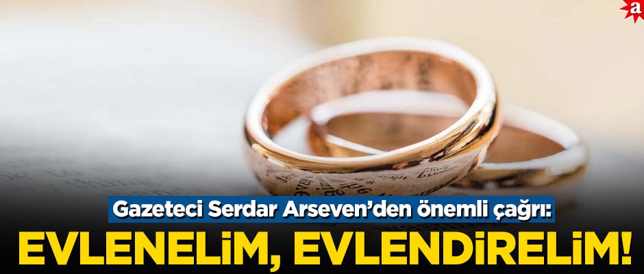 Gazeteci Serdar Arseven’den önemli çağrı: Evlenelim, evlendirelim!