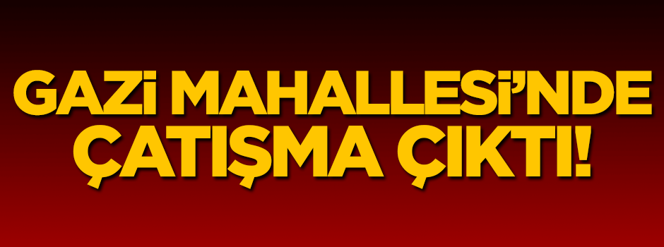 Gazi Mahallesi'nde çatışma çıktı!