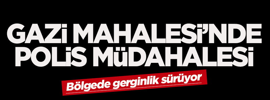 Gazi Mahallesi’nde polis müdahalesi